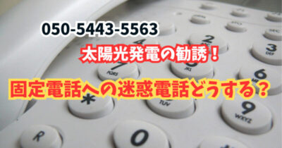 05054435563は太陽光発電の勧誘!固定電話への迷惑電話どうする?
