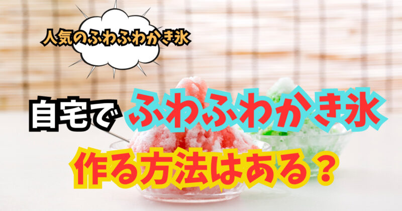 人気のふわふわかき氷！自宅でふわふわかき氷を作る方法はある？