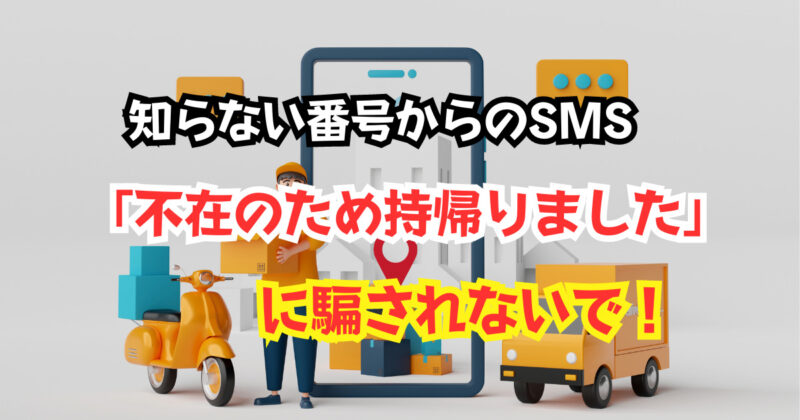 知らない番号からのSMS「不在のため持帰りました」に騙されないで！