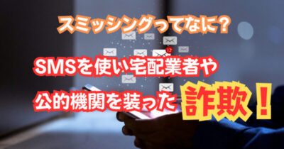 スミッシングって何?SMSを使い宅配業者や公的機関を装った詐欺!