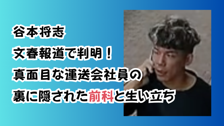 谷本将志 文春報道で判明!真面目な運送会社員の裏に隠された前科と生い立ち