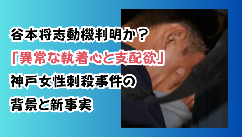 谷本将志動機判明か?「異常な執着心と支配欲」神戸女性刺殺事件の背景と新事実