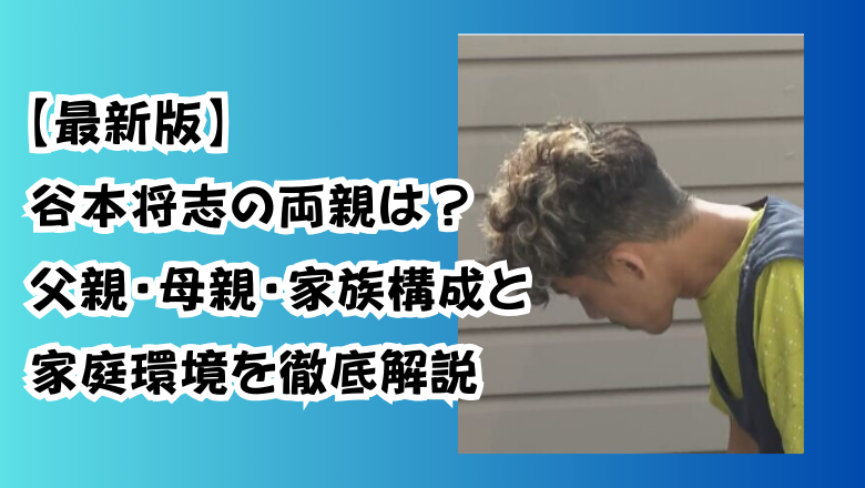 【最新版】谷本将志の両親は?父親・母親・家族構成と家庭環境を徹底解説