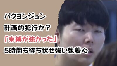 パクヨンジュン計画的犯行か？「束縛が強かった」5時間も待ち伏せ強い執着心