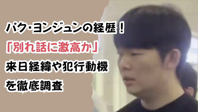 パク・ヨンジュンの経歴!「別れ話に激高か」来日経緯や犯行動機を徹底調査