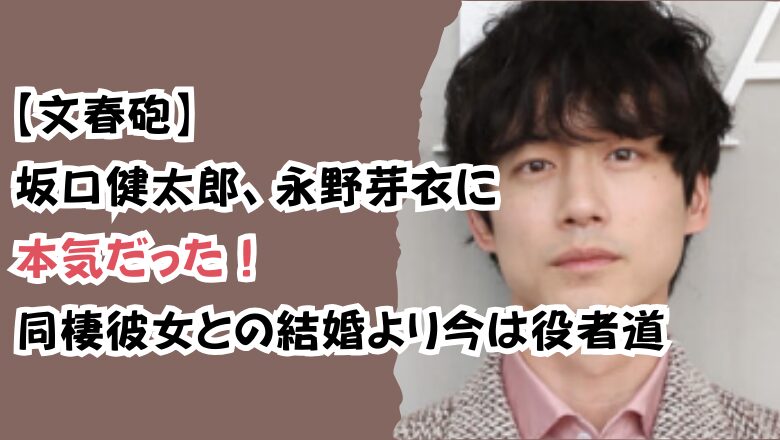 【文春砲】坂口健太郎、永野芽衣に本気だった！同棲彼女との結婚より今は役者道