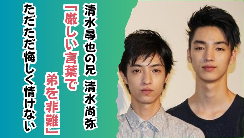 清水尋也の兄清水尚弥「厳しい言葉で弟を非難」ただただ悔しく情けない