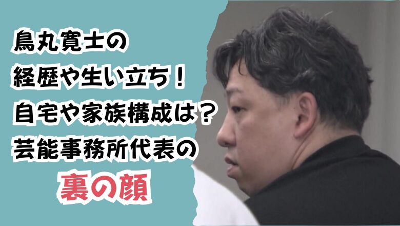 鳥丸寛士の経歴や生い立ち!自宅や家族構成は?芸能事務所代表の裏の顔